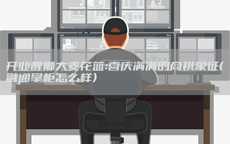 开业醒狮大麦花篮：喜庆满满的商祺象征（融通掌柜怎么样）