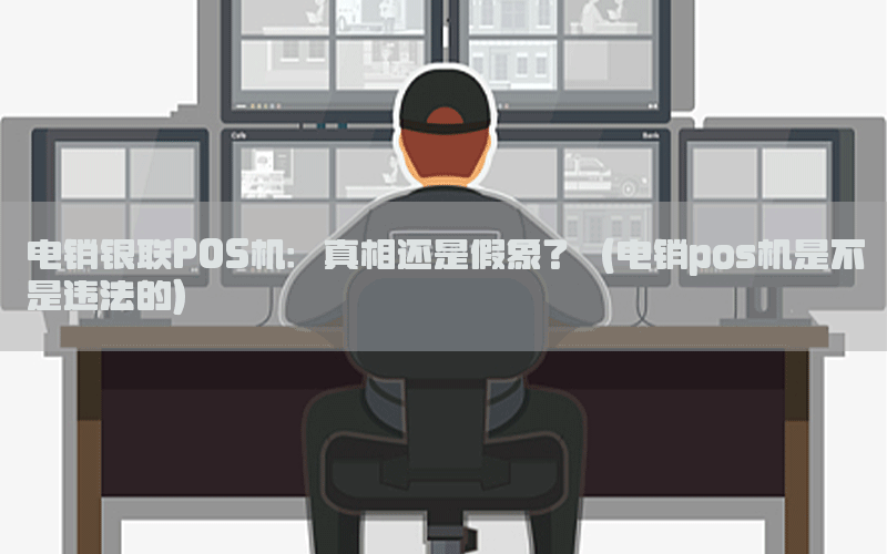 电销银联POS机：真相还是假象？（电销pos机是不是违法的）