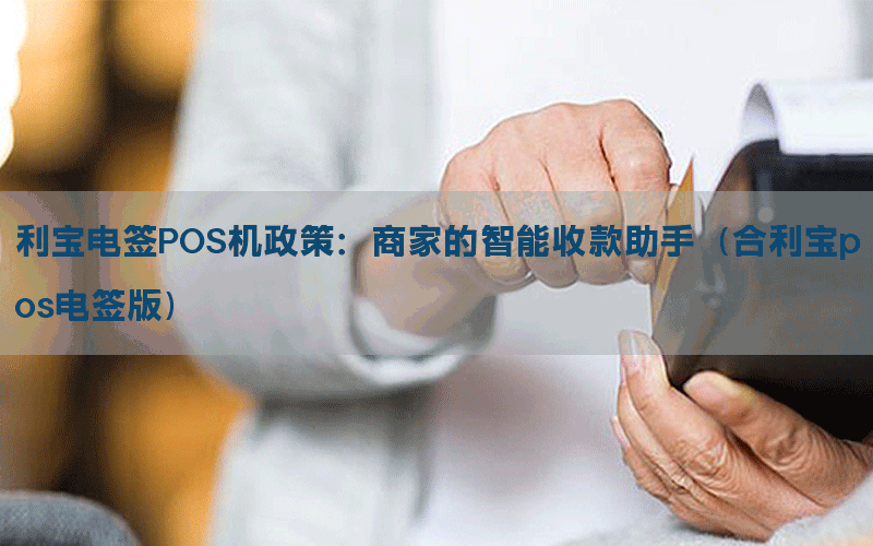 利宝电签POS机政策：商家的智能收款助手（合利宝pos电签版）