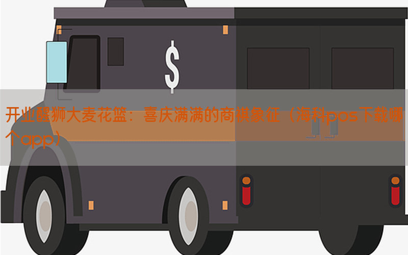 开业醒狮大麦花篮：喜庆满满的商祺象征（海科pos下载哪个app）