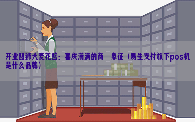 开业醒狮大麦花篮：喜庆满满的商祺象征（易生支付旗下pos机是什么品牌）