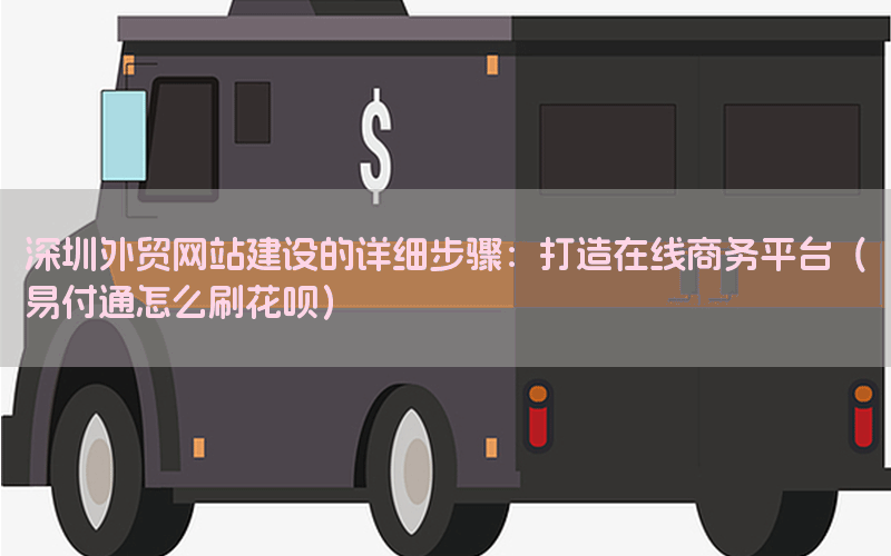 深圳外贸网站建设的详细步骤：打造在线商务平台（易付通怎么刷花呗）