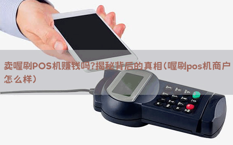卖喔刷POS机赚钱吗？揭秘背后的真相（喔刷pos机商户怎么样）
