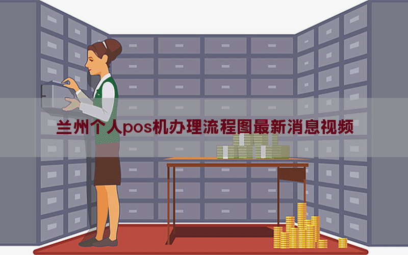 兰州个人pos机办理流程图最新消息视频