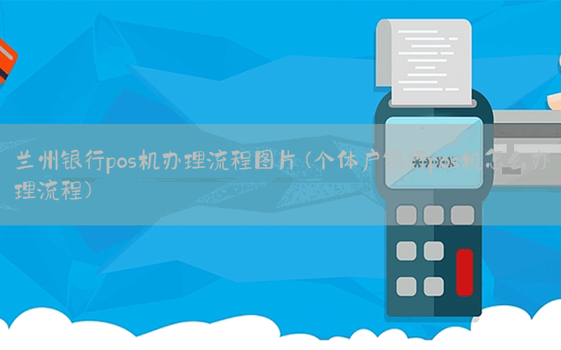 兰州银行pos机办理流程图片(个体户银行pos机怎么办理流程)