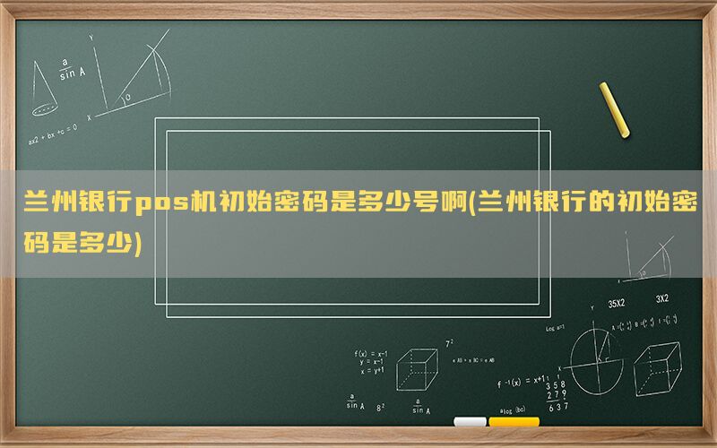 兰州银行pos机初始密码是多少号啊(兰州银行的初始密码是多少)