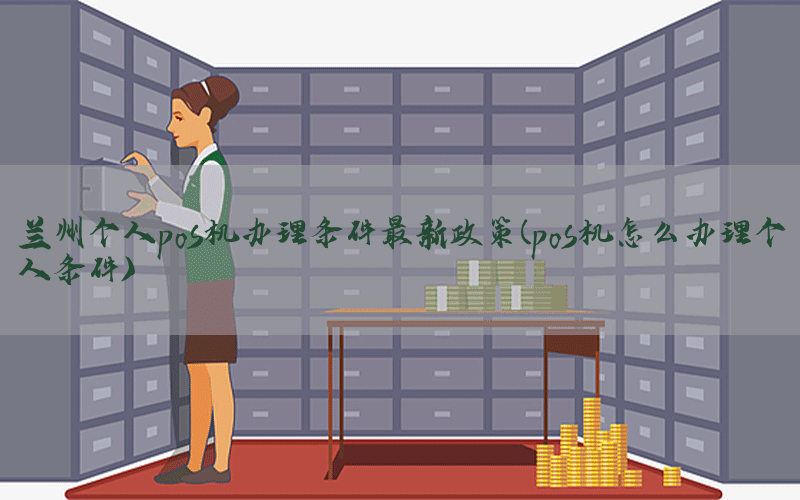 兰州个人pos机办理条件最新政策(pos机怎么办理个人条件)