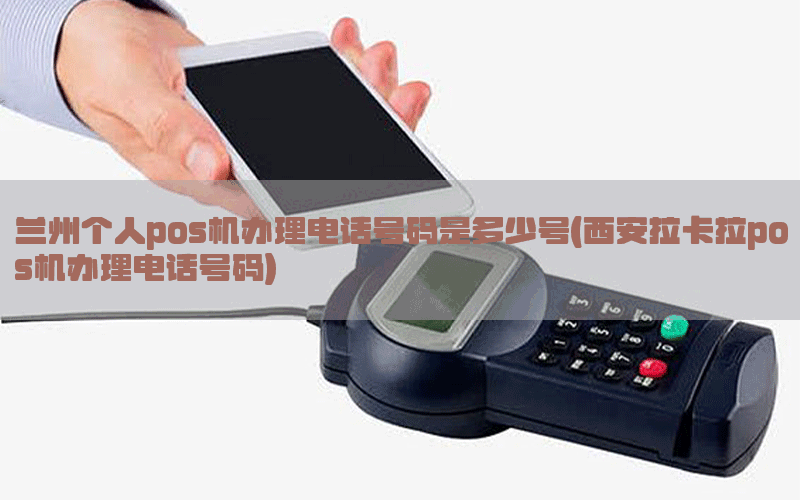 兰州个人pos机办理电话号码是多少号(西安拉卡拉pos机办理电话号码)