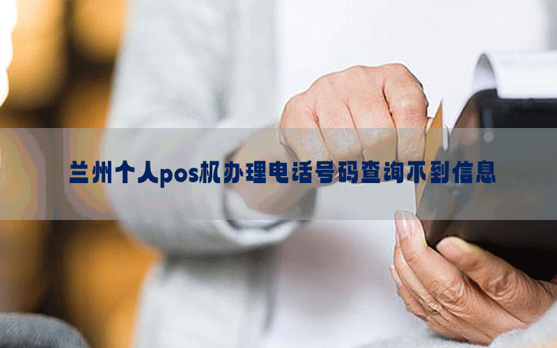 兰州个人pos机办理电话号码查询不到信息