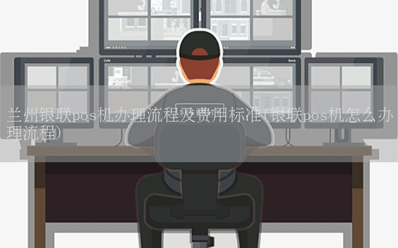 兰州银联pos机办理流程及费用标准(银联pos机怎么办理流程)