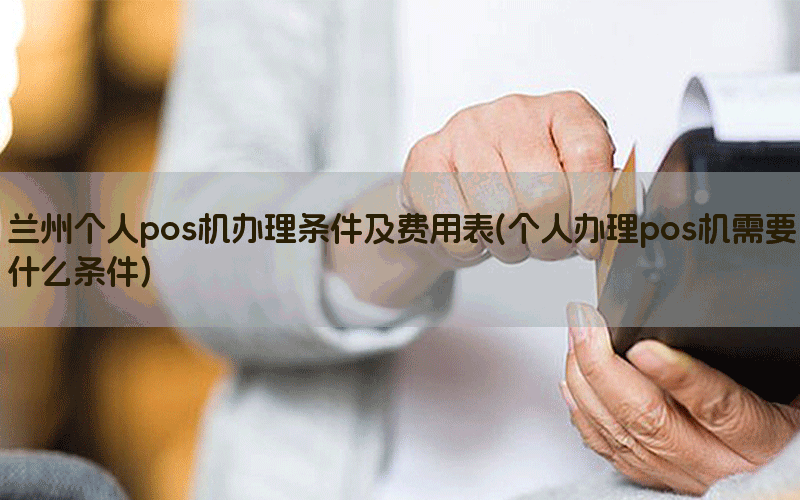 兰州个人pos机办理条件及费用表(个人办理pos机需要什么条件)