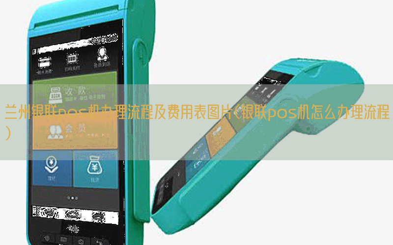 兰州银联pos机办理流程及费用表图片(银联pos机怎么办理流程)