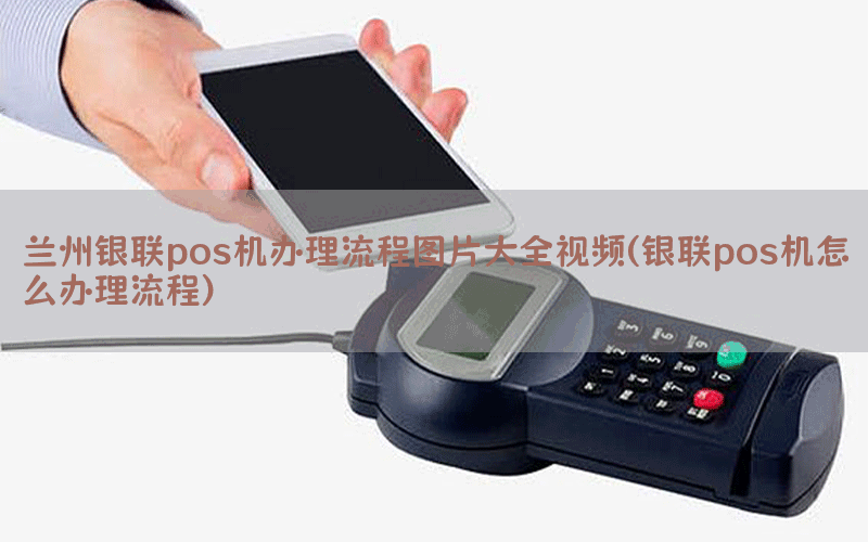 兰州银联pos机办理流程图片大全视频(银联pos机怎么办理流程)
