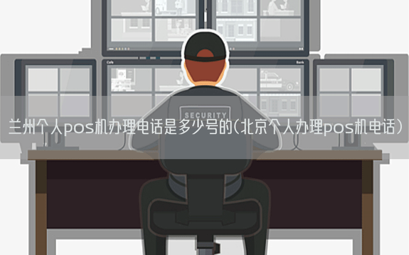 兰州个人pos机办理电话是多少号的(北京个人办理pos机电话)