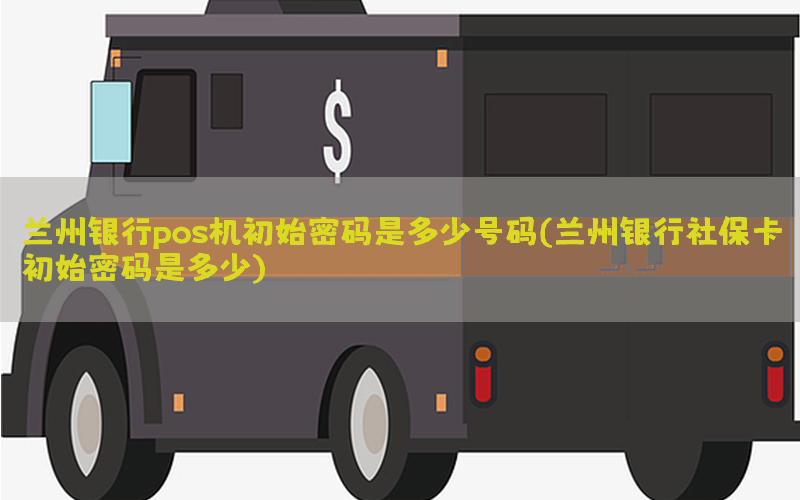 兰州银行pos机初始密码是多少号码(兰州银行社保卡初始密码是多少)