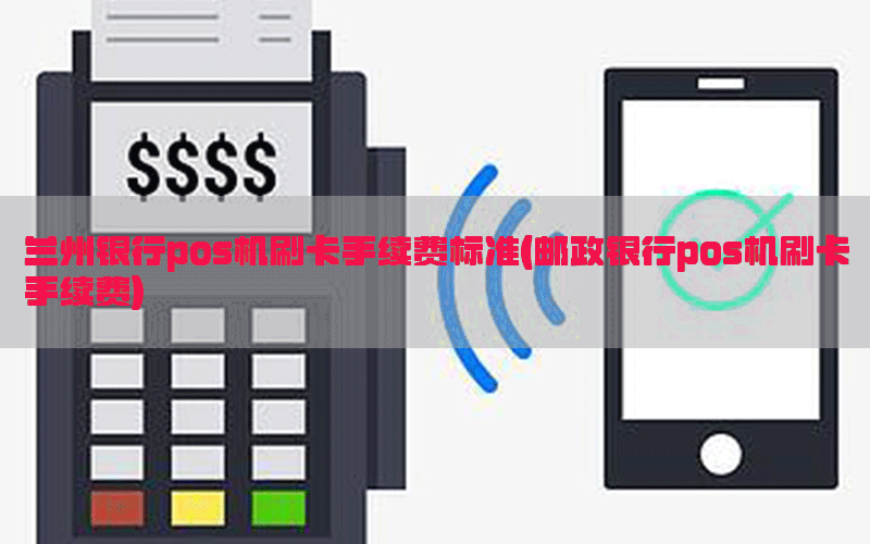 兰州银行pos机刷卡手续费标准(邮政银行pos机刷卡手续费)