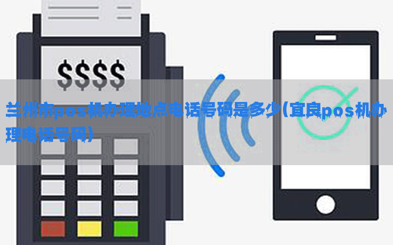兰州市pos机办理地点电话号码是多少(宜良pos机办理电话号码)
