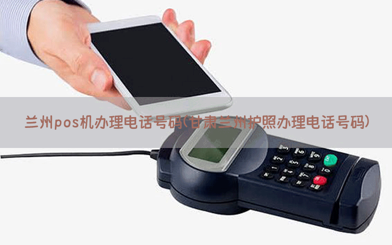 兰州pos机办理电话号码(甘肃兰州护照办理电话号码)