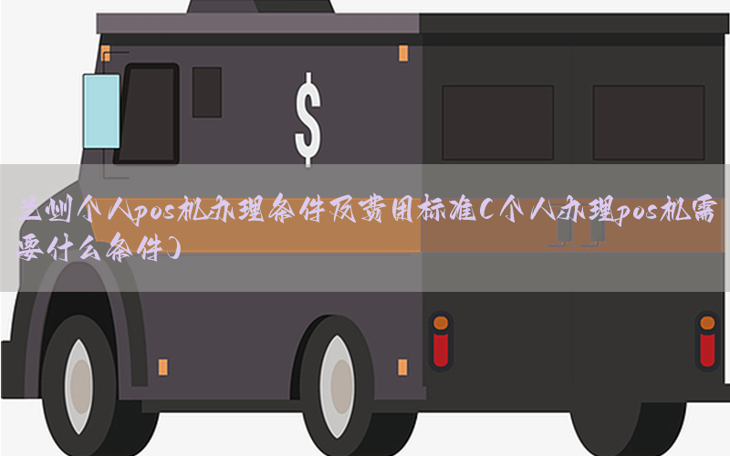 兰州个人pos机办理条件及费用标准(个人办理pos机需要什么条件)