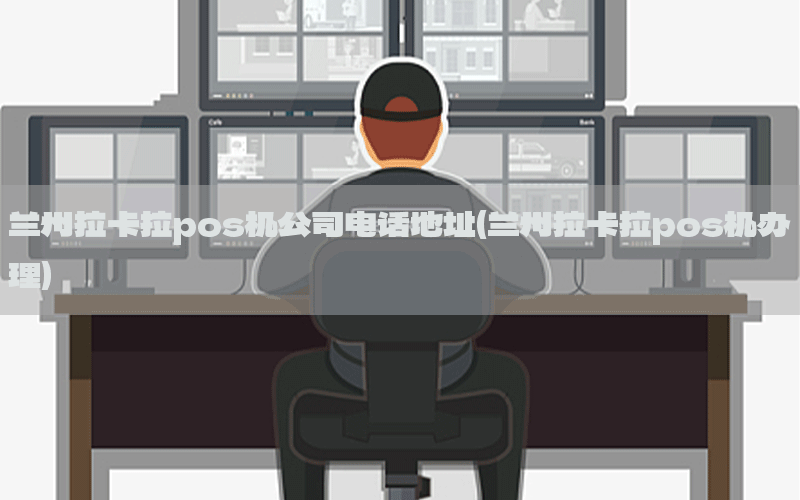 兰州拉卡拉pos机公司电话地址(兰州拉卡拉pos机办理)