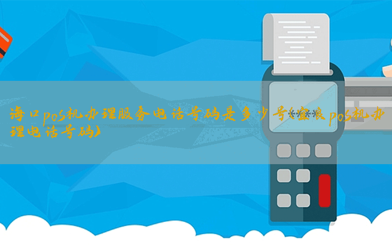 海口pos机办理服务电话号码是多少号(宜良pos机办理电话号码)