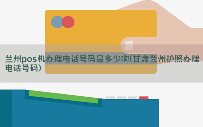 兰州pos机办理电话号码是多少啊(甘肃兰州护照办理电话号码)