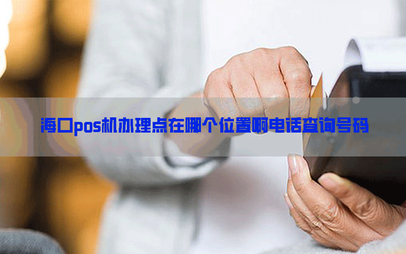 海口pos机办理点在哪个位置啊电话查询号码