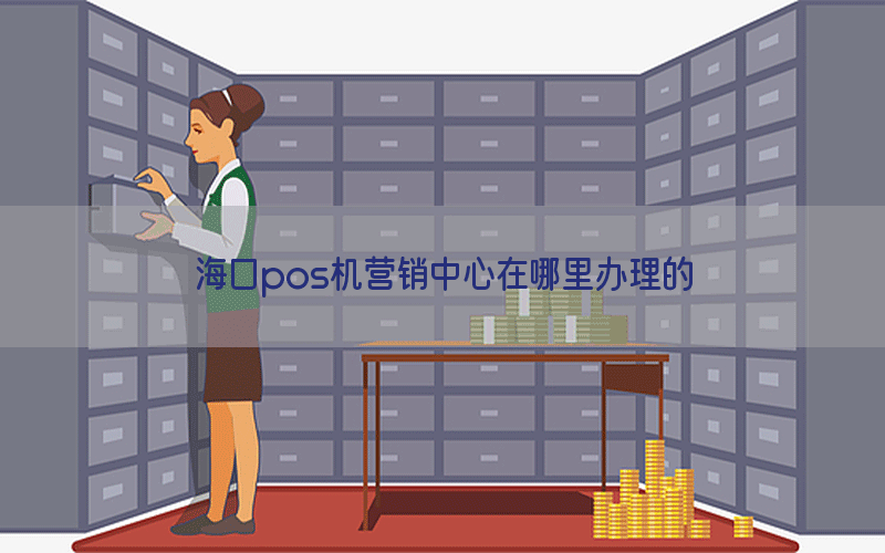 海口pos机营销中心在哪里办理的