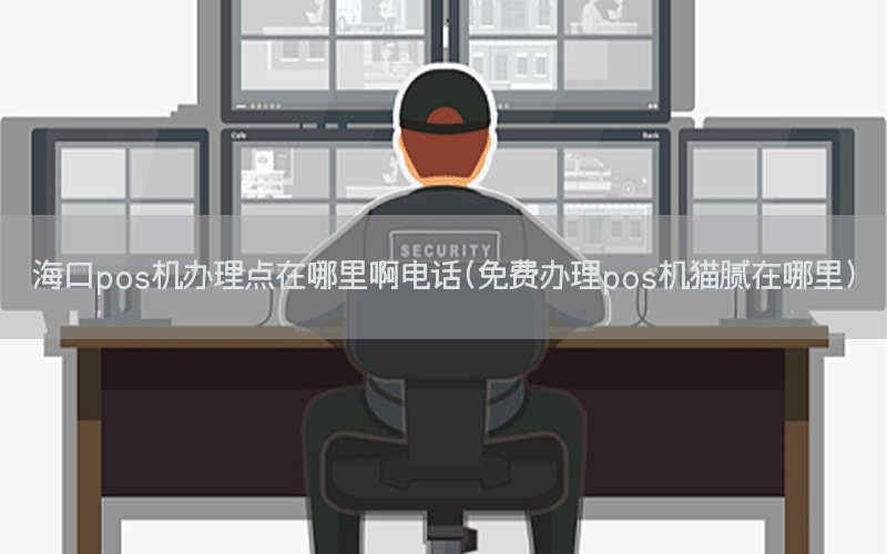 海口pos机办理点在哪里啊电话(免费办理pos机猫腻在哪里)
