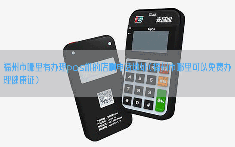 福州市哪里有办理pos机的店啊电话地址(福州市哪里可以免费办理健康证)