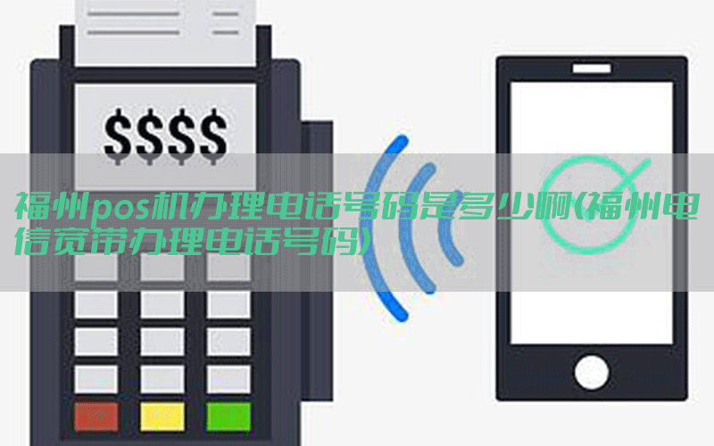 福州pos机办理电话号码是多少啊(福州电信宽带办理电话号码)