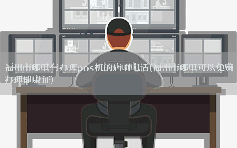 福州市哪里有办理pos机的店啊电话(福州市哪里可以免费办理健康证)