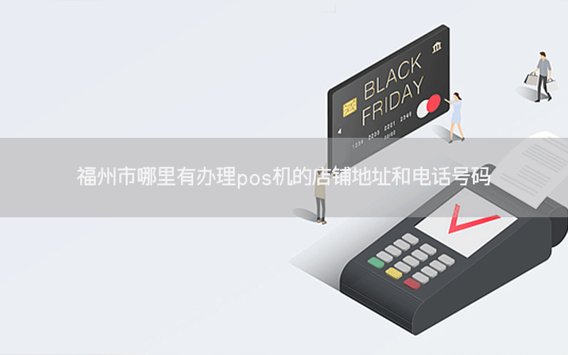 福州市哪里有办理pos机的店铺地址和电话号码