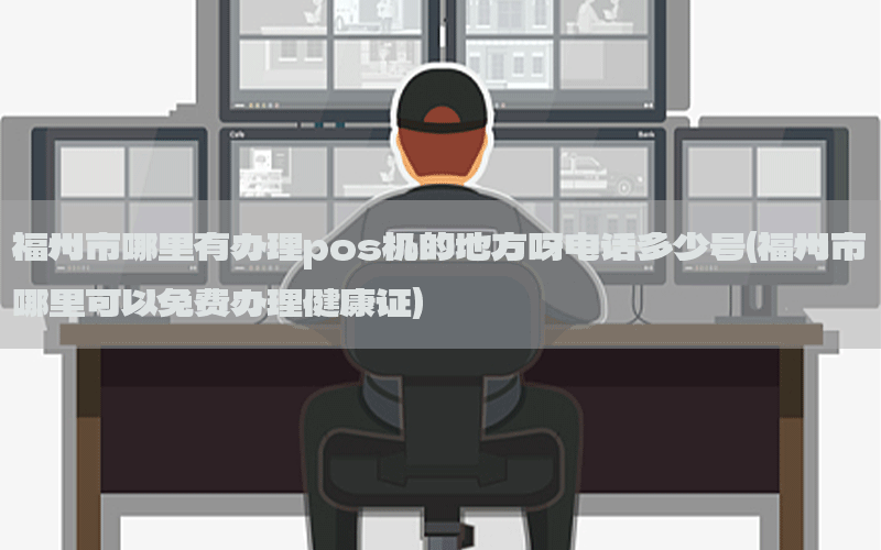 福州市哪里有办理pos机的地方呀电话多少号(福州市哪里可以免费办理健康证)