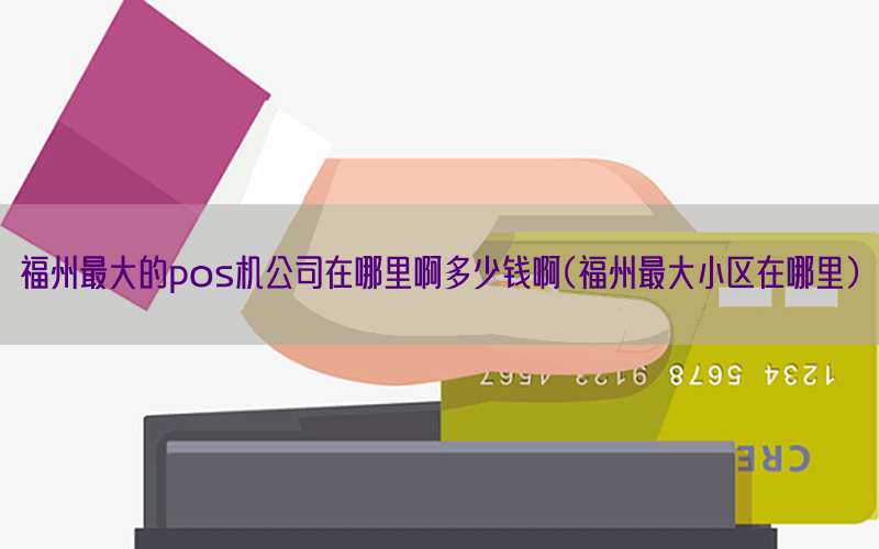 福州最大的pos机公司在哪里啊多少钱啊(福州最大小区在哪里)
