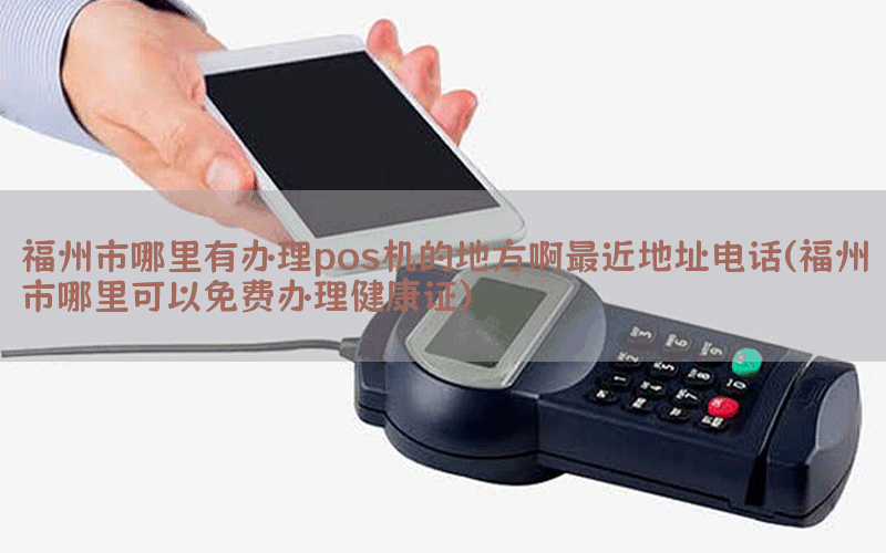福州市哪里有办理pos机的地方啊最近地址电话(福州市哪里可以免费办理健康证)