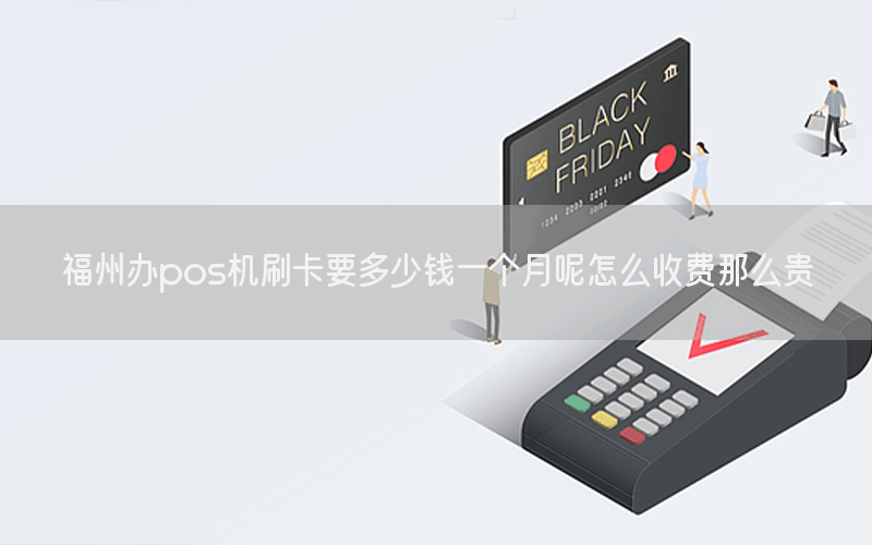 福州办pos机刷卡要多少钱一个月呢怎么收费那么贵