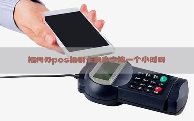 福州办pos机刷卡要多少钱一个小时呀