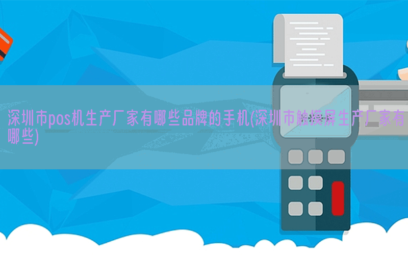 深圳市pos机生产厂家有哪些品牌的手机(深圳市触摸屏生产厂家有哪些)