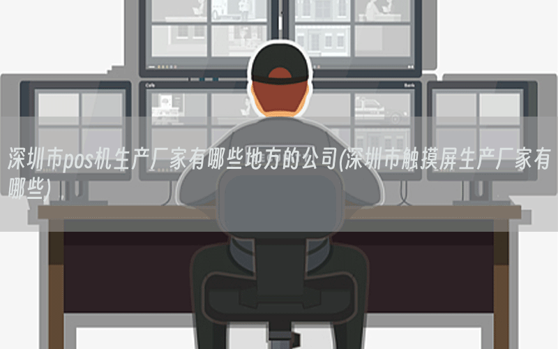 深圳市pos机生产厂家有哪些地方的公司(深圳市触摸屏生产厂家有哪些)
