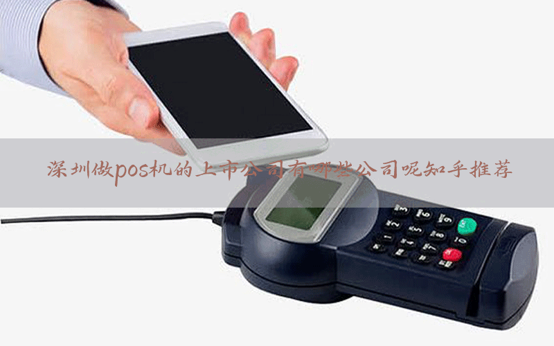 深圳做pos机的上市公司有哪些公司呢知乎推荐