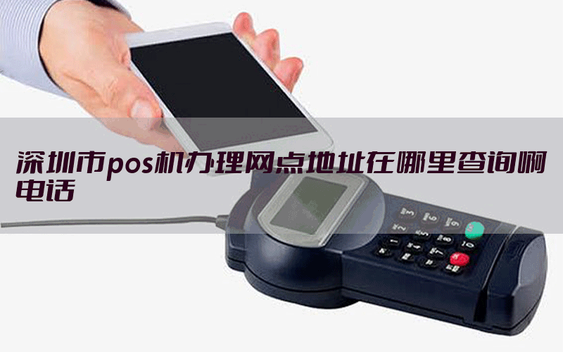 深圳市pos机办理网点地址在哪里查询啊电话