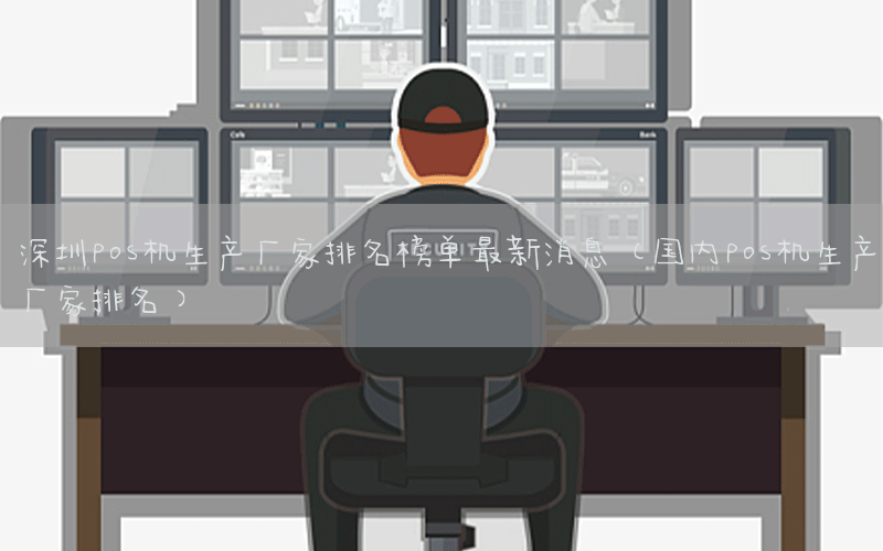 深圳pos机生产厂家排名榜单最新消息(国内pos机生产厂家排名)