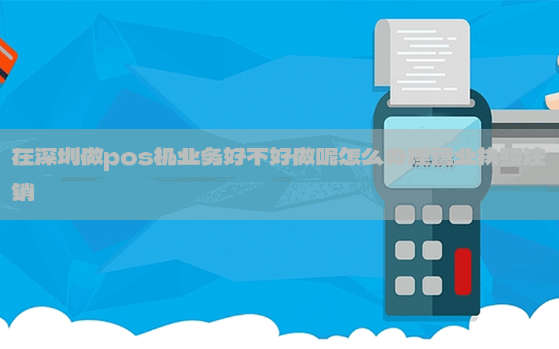 在深圳做pos机业务好不好做呢怎么办理营业执照注销