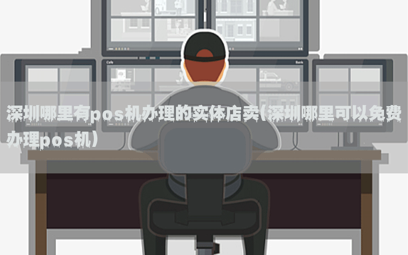 深圳哪里有pos机办理的实体店卖(深圳哪里可以免费办理pos机)