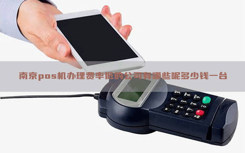 南京pos机办理费率低的公司有哪些呢多少钱一台