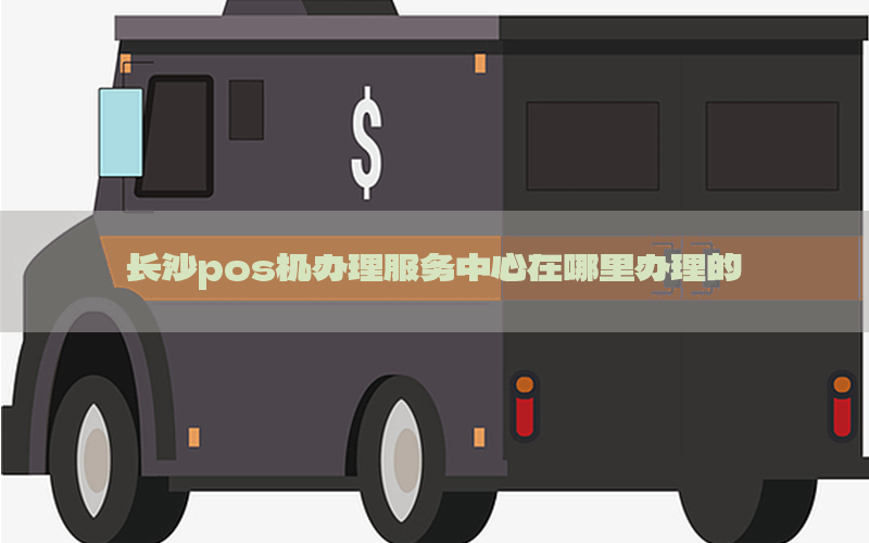 长沙pos机办理服务中心在哪里办理的