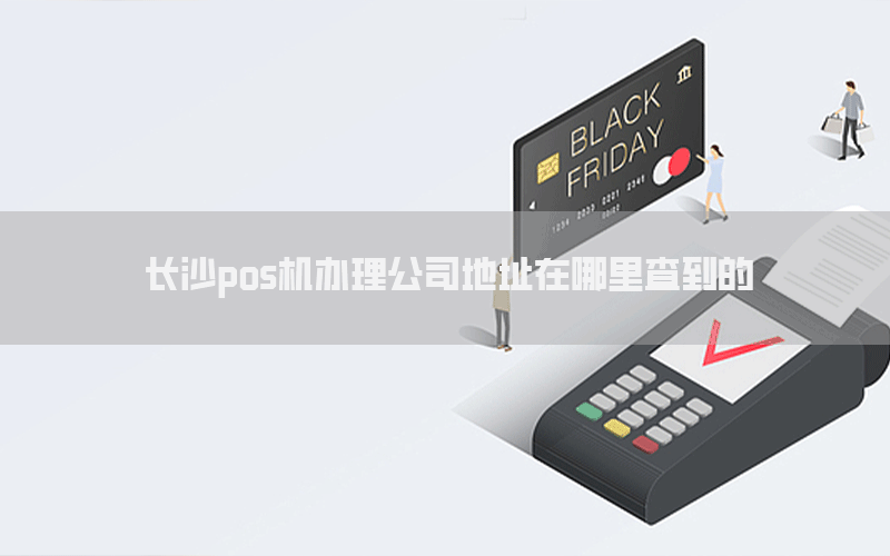 长沙pos机办理公司地址在哪里查到的