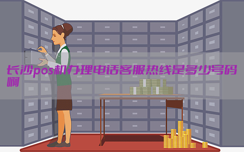 长沙pos机办理电话客服热线是多少号码啊