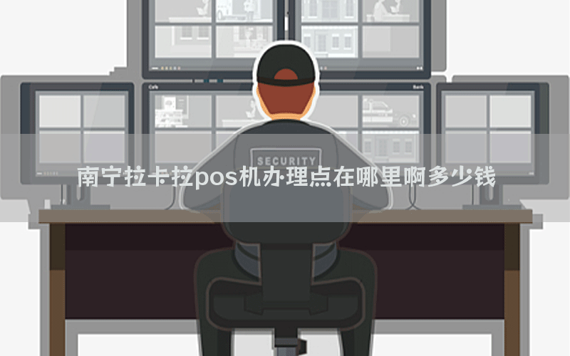 南宁拉卡拉pos机办理点在哪里啊多少钱